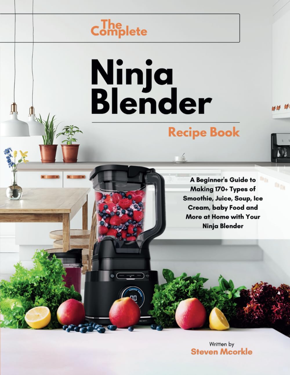 The Complete Ninja Blender Recipe Book: A Beginner's Guide to Making 170+ Types of Smoothie, Juice, Soup, Ice Cream, baby Food and More at Home with Your Ninja Blender